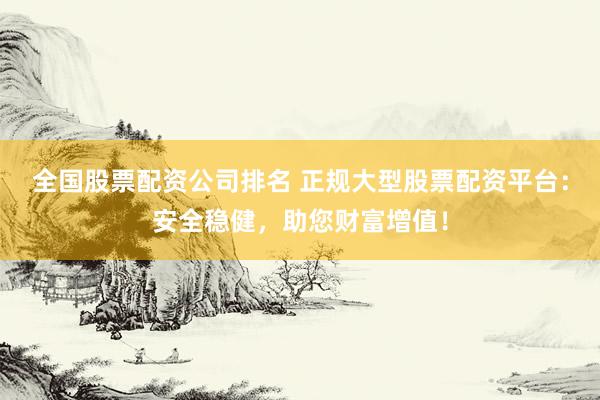 全国股票配资公司排名 正规大型股票配资平台：安全稳健，助您财富增值！