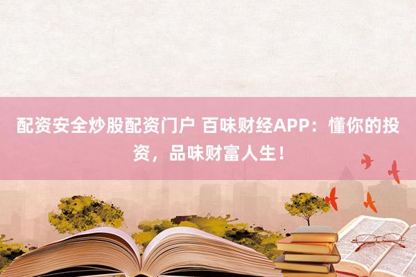 配资安全炒股配资门户 百味财经APP：懂你的投资，品味财富人生！