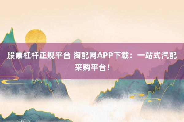 股票杠杆正规平台 淘配网APP下载：一站式汽配采购平台！
