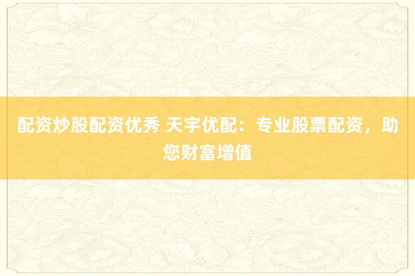 配资炒股配资优秀 天宇优配：专业股票配资，助您财富增值