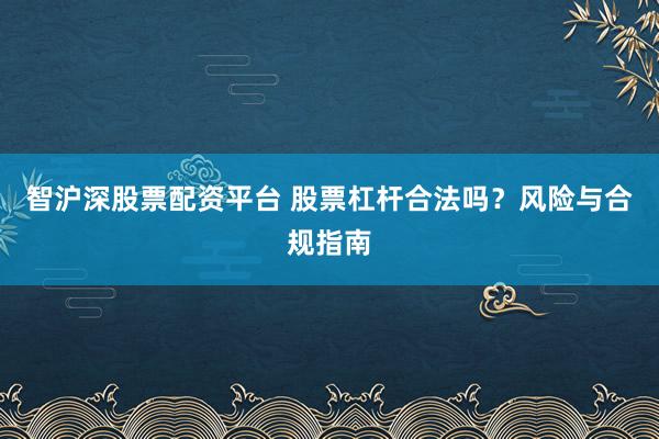 智沪深股票配资平台 股票杠杆合法吗？风险与合规指南