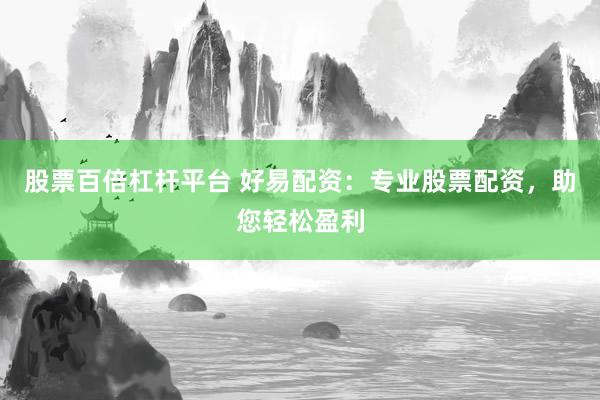 股票百倍杠杆平台 好易配资：专业股票配资，助您轻松盈利