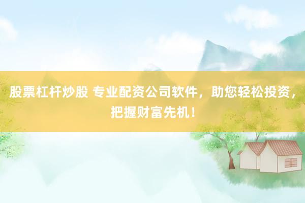 股票杠杆炒股 专业配资公司软件，助您轻松投资，把握财富先机！