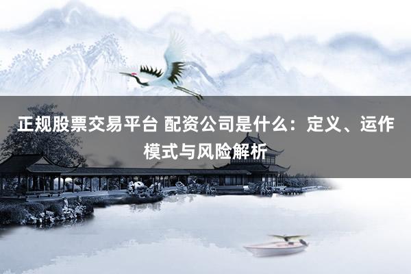 正规股票交易平台 配资公司是什么：定义、运作模式与风险解析