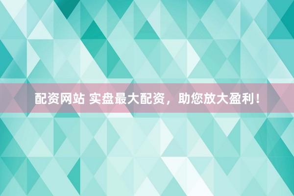 配资网站 实盘最大配资，助您放大盈利！
