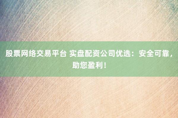 股票网络交易平台 实盘配资公司优选：安全可靠，助您盈利！