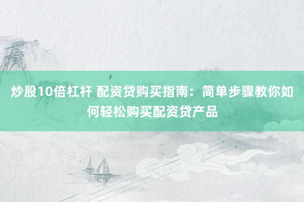 炒股10倍杠杆 配资贷购买指南：简单步骤教你如何轻松购买配资贷产品