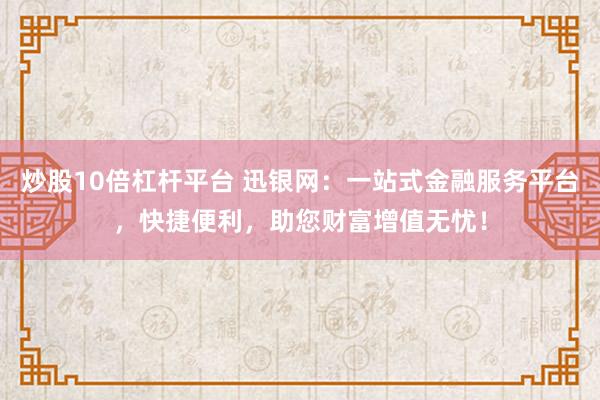 炒股10倍杠杆平台 迅银网：一站式金融服务平台，快捷便利，助您财富增值无忧！