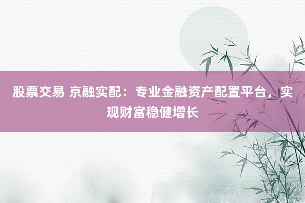 股票交易 京融实配：专业金融资产配置平台，实现财富稳健增长