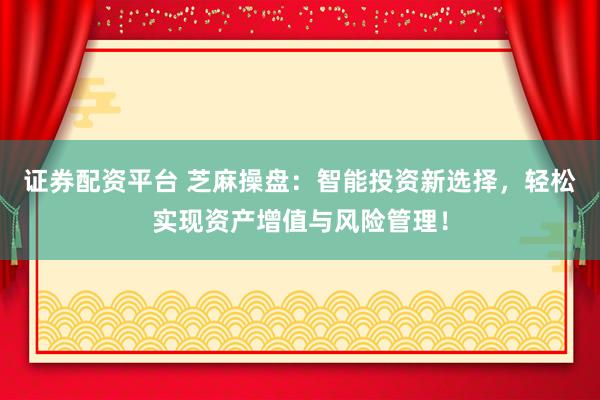 证券配资平台 芝麻操盘：智能投资新选择，轻松实现资产增值与风险管理！