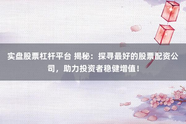 实盘股票杠杆平台 揭秘：探寻最好的股票配资公司，助力投资者稳健增值！