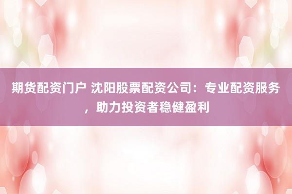 期货配资门户 沈阳股票配资公司：专业配资服务，助力投资者稳健盈利