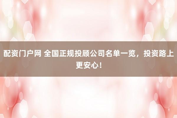 配资门户网 全国正规投顾公司名单一览，投资路上更安心！