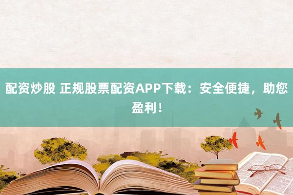 配资炒股 正规股票配资APP下载：安全便捷，助您盈利！