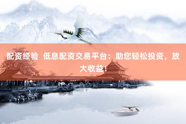 配资经验  低息配资交易平台：助您轻松投资，放大收益！