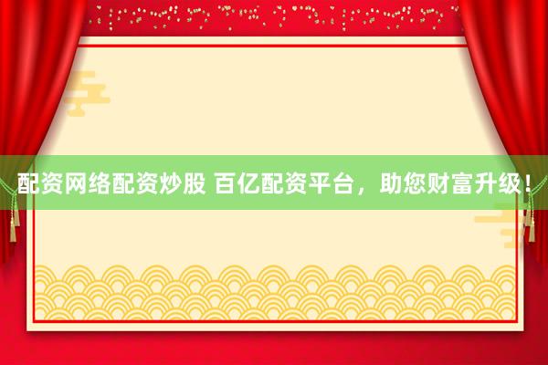 配资网络配资炒股 百亿配资平台，助您财富升级！