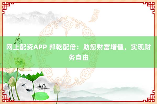 网上配资APP 邦乾配倍：助您财富增值，实现财务自由