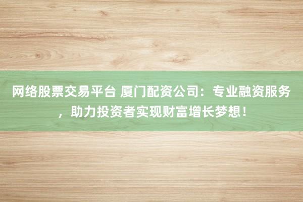 网络股票交易平台 厦门配资公司：专业融资服务，助力投资者实现财富增长梦想！