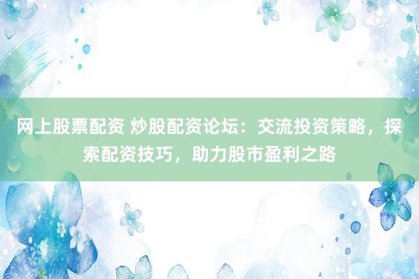 网上股票配资 炒股配资论坛：交流投资策略，探索配资技巧，助力股市盈利之路