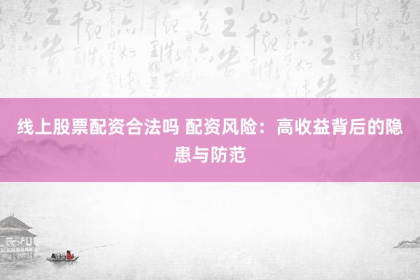 线上股票配资合法吗 配资风险：高收益背后的隐患与防范