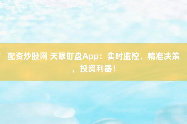 配资炒股网 天眼盯盘App：实时监控，精准决策，投资利器！