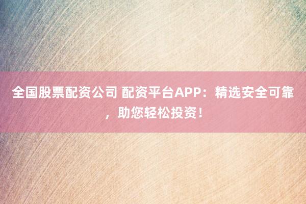 全国股票配资公司 配资平台APP：精选安全可靠，助您轻松投资！