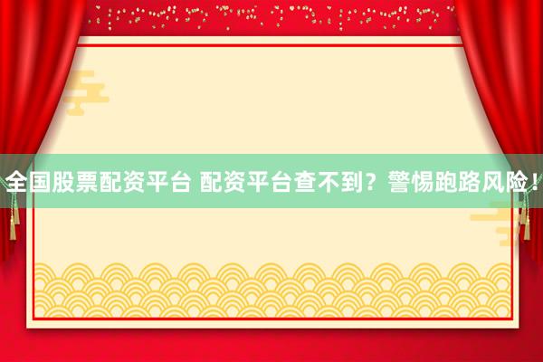 全国股票配资平台 配资平台查不到？警惕跑路风险！