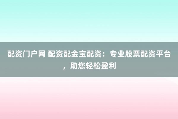 配资门户网 配资配金宝配资：专业股票配资平台，助您轻松盈利
