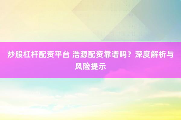炒股杠杆配资平台 浩源配资靠谱吗？深度解析与风险提示