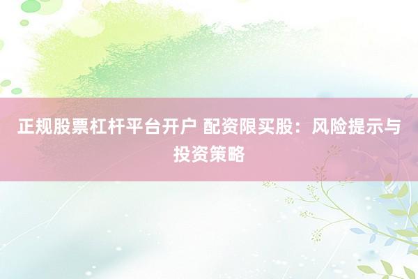正规股票杠杆平台开户 配资限买股：风险提示与投资策略