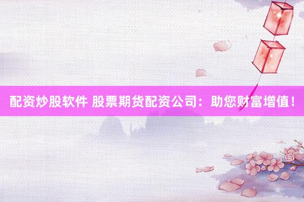 配资炒股软件 股票期货配资公司：助您财富增值！