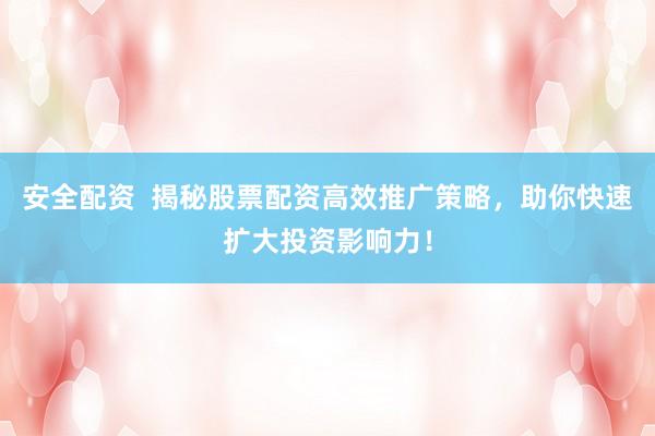安全配资  揭秘股票配资高效推广策略，助你快速扩大投资影响力！