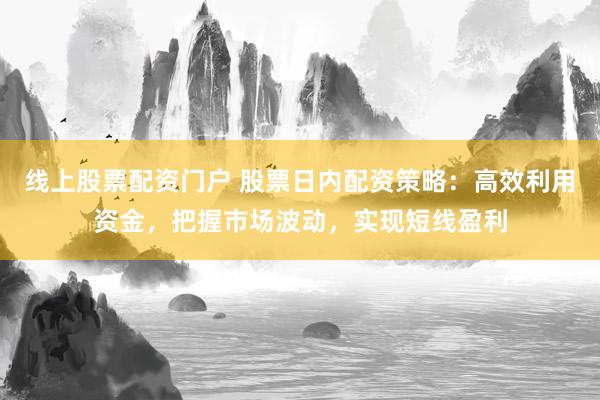 线上股票配资门户 股票日内配资策略：高效利用资金，把握市场波动，实现短线盈利