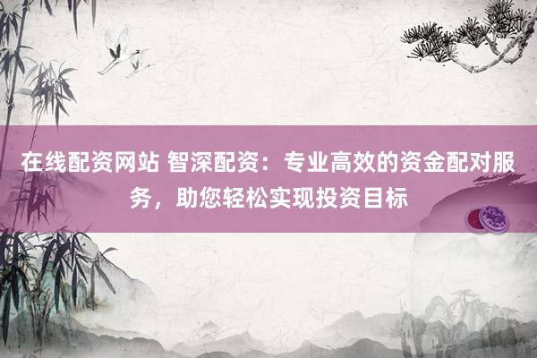 在线配资网站 智深配资：专业高效的资金配对服务，助您轻松实现投资目标