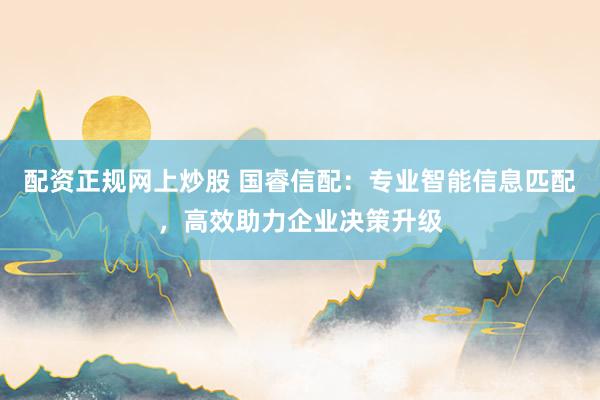 配资正规网上炒股 国睿信配：专业智能信息匹配，高效助力企业决策升级