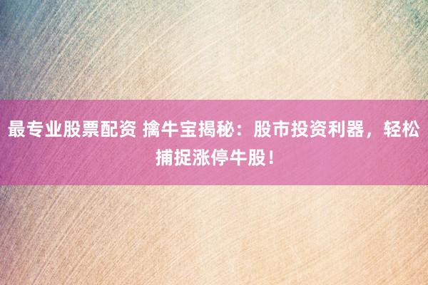 最专业股票配资 擒牛宝揭秘：股市投资利器，轻松捕捉涨停牛股！