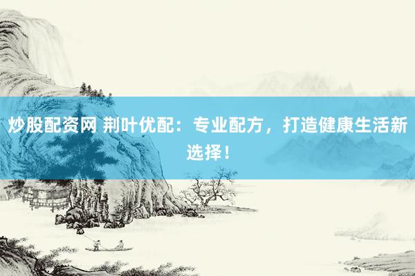 炒股配资网 荆叶优配：专业配方，打造健康生活新选择！