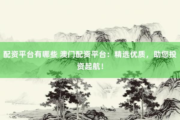 配资平台有哪些 澳门配资平台：精选优质，助您投资起航！
