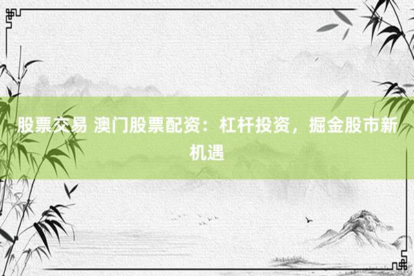 股票交易 澳门股票配资：杠杆投资，掘金股市新机遇