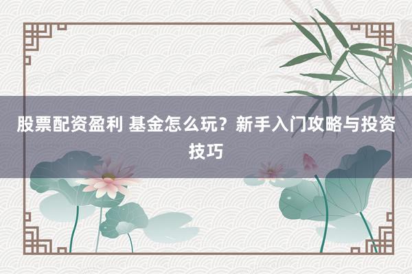 股票配资盈利 基金怎么玩？新手入门攻略与投资技巧