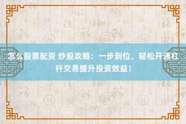 怎么股票配资 炒股攻略：一步到位，轻松开通杠杆交易提升投资效益！