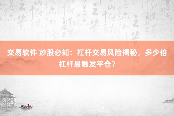 交易软件 炒股必知：杠杆交易风险揭秘，多少倍杠杆易触发平仓？