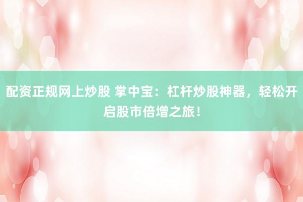 配资正规网上炒股 掌中宝：杠杆炒股神器，轻松开启股市倍增之旅！