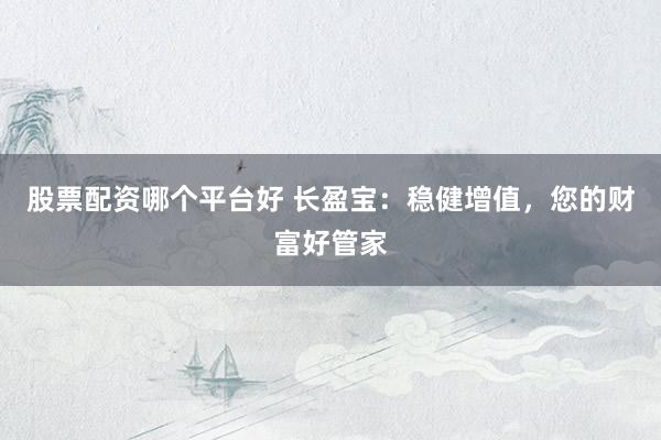 股票配资哪个平台好 长盈宝：稳健增值，您的财富好管家