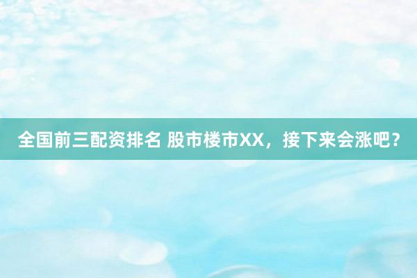 全国前三配资排名 股市楼市XX，接下来会涨吧？