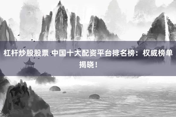 杠杆炒股股票 中国十大配资平台排名榜：权威榜单揭晓！