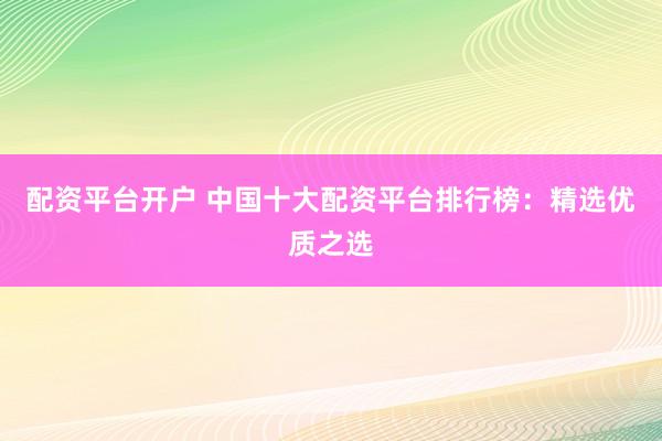 配资平台开户 中国十大配资平台排行榜：精选优质之选