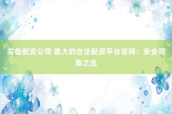 实盘配资公司 最大的合法配资平台官网：安全可靠之选