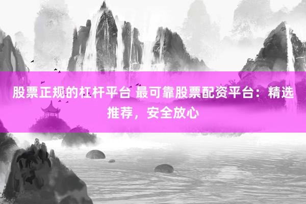 股票正规的杠杆平台 最可靠股票配资平台：精选推荐，安全放心