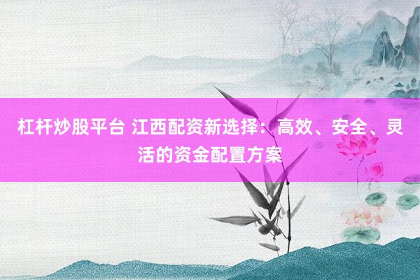 杠杆炒股平台 江西配资新选择：高效、安全、灵活的资金配置方案